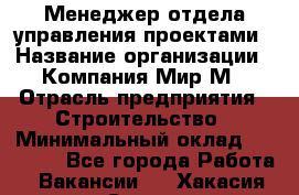 Менеджер отдела управления проектами › Название организации ­ Компания Мир М › Отрасль предприятия ­ Строительство › Минимальный оклад ­ 26 000 - Все города Работа » Вакансии   . Хакасия респ.,Саяногорск г.